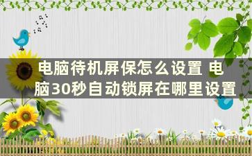 电脑待机屏保怎么设置 电脑30秒自动锁屏在哪里设置